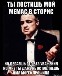 ты постишь мой мемас в сторис но делаешь это без уважения ко мне ты даже не оставляешь имя моего профиля