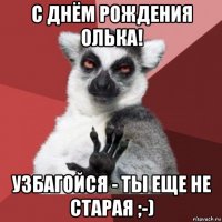 с днём рождения олька! узбагойся - ты еще не старая ;-)