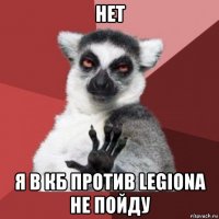 нет я в кб против legiona не пойду