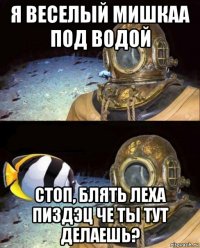 я веселый мишкаа под водой стоп, блять леха пиздэц че ты тут делаешь?