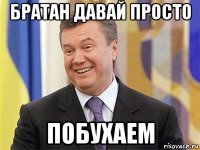 братан давай просто побухаем