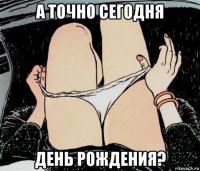 а точно сегодня день рождения?