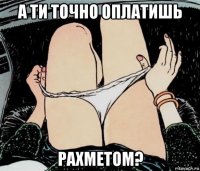 а ти точно оплатишь рахметом?