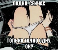 ладно, сейчас только точно одну, ок?