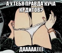 а у тебя правда куча крдитов? дааааа))))