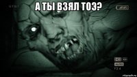 а ты взял тоэ? 