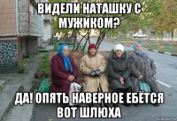 видели наташку с мужиком? да! опять наверное ебётся вот шлюха