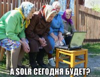  а solr сегодня будет?