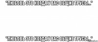 "любовь это когда у вас общие трусы..." "любовь это когда у вас общие трусы..."