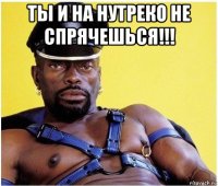 ты и на нутреко не спрячешься!!! 