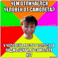 чем отличаелся человек от самолёта? у человека растут волосы в падмышках а у самолёта нет