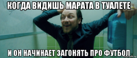 когда видишь марата в туалете и он начинает загонять про футбол