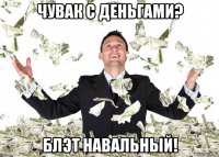 чувак с деньгами? блэт навальный!