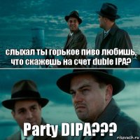 слыхал ты горькое пиво любишь, что скажешь на счет duble IPA? Party DIPA???