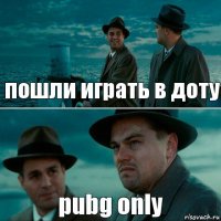 пошли играть в доту pubg only