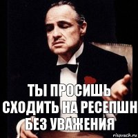 Ты просишь сходить на ресепшн без уважения