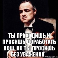 Ты приходишь и просишь доработать КСШ, но ты просишь без уважения...