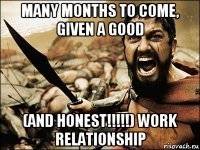 many months to come, given a good (and honest!!!!!) work relationship