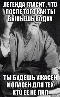 легенда гласит ,что после того как ты выпьешь водку ты будешь ужасен и опасен для тех кто ее не пил