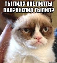 ты пил? яне пилты пил?янепил тыпил? 