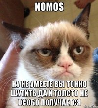 nomos ну не умеете вы тонко шутить да и толсто не особо получается