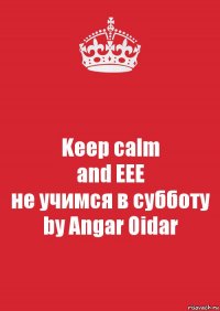 Keep calm
and EEE
не учимся в субботу
by Angar Oidar