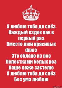 Я люблю тебя до слёз
Каждый вздох как в первый раз
Вместо лжи красивых фраз
Это облако из роз
Лепестками белых роз
Наше ложе застелю
Я люблю тебя до слёз
Без ума люблю