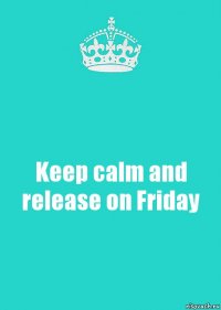 Keep calm and release on Friday