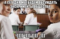 -а сегодня мы будем обсуждать экскрименты общества -)))) -))) )))) -)))