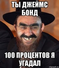 ты джеймс бонд 100 процентов я угадал