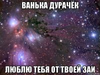 ванька дурачёк люблю тебя от твоей заи