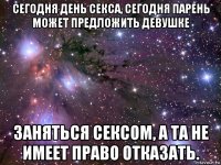 сегодня день секса, сегодня парень может предложить девушке заняться сексом, а та не имеет право отказать.