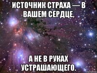 источник страха — в вашем сердце, а не в руках устрашающего.