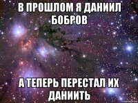 в прошлом я даниил бобров а теперь перестал их даниить