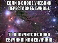 если в слове учебник переставить буквы, то получится слово ебучник! или ебунчик!