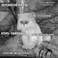 переплатил 180 руб а что сказать жене ? а дети , что скажут... стрясли с меня 600 руб. игорь - обманщик а всегда смеются от грушевого чаЯ?    