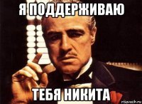 я поддерживаю тебя никита