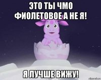 это ты чмо фиолетовое а не я! я лучше вижу!