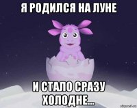 я родился на луне и стало сразу холодне...