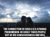  the connection of souls is a strange phenomenon. he easily takes people out of his consciousness and will