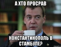 а хто просрав константинополь в стамбуле?