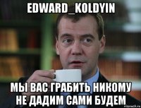 edward_koldyin мы вас грабить никому не дадим сами будем