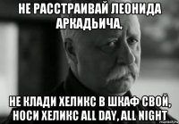 не расстраивай леонида аркадьича, не клади хеликс в шкаф свой, носи хеликс all day, all night