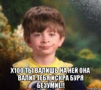  x100 ты валишь на ней она валит тебя искра буря безумие!!