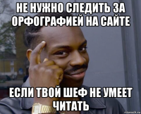 не нужно следить за орфографией на сайте если твой шеф не умеет читать