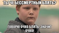 ты че бессмертный блять? говорю очко блять, значит очко!