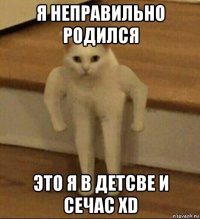 я неправильно родился это я в детсве и сечас xd