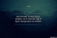 На случай, если я буду нужен, то я там же, где и был, когда был не нужен