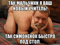 так мальчики я ваш новый учитель! так симоненок быстро под стол.