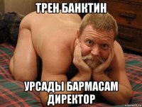 трен банктин урсады бармасам директор